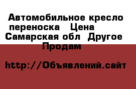 Автомобильное кресло переноска › Цена ­ 700 - Самарская обл. Другое » Продам   